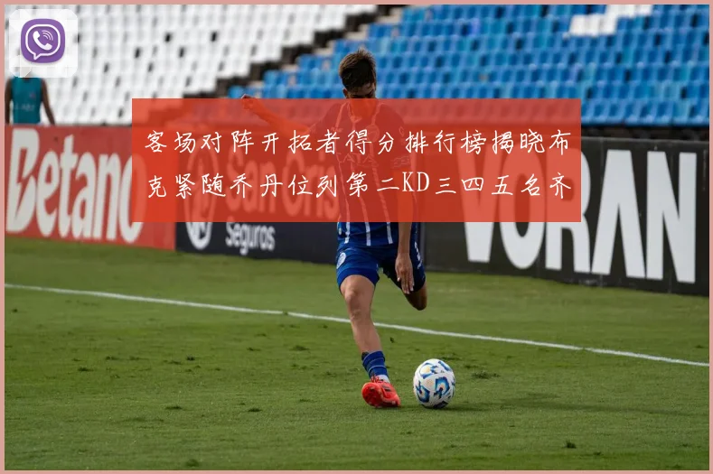 客场对阵开拓者得分排行榜揭晓布克紧随乔丹位列第二KD三四五名齐上榜