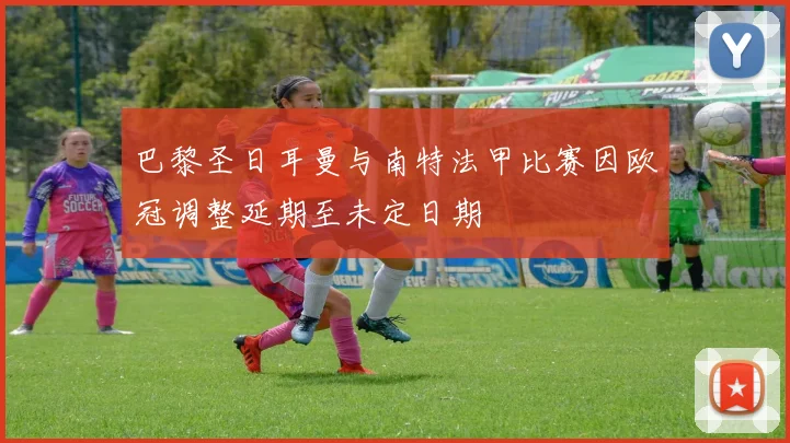 巴黎圣日耳曼与南特法甲比赛因欧冠调整延期至未定日期