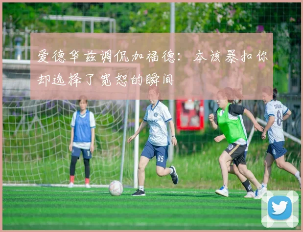 爱德华兹调侃加福德：本该暴扣你却选择了宽恕的瞬间